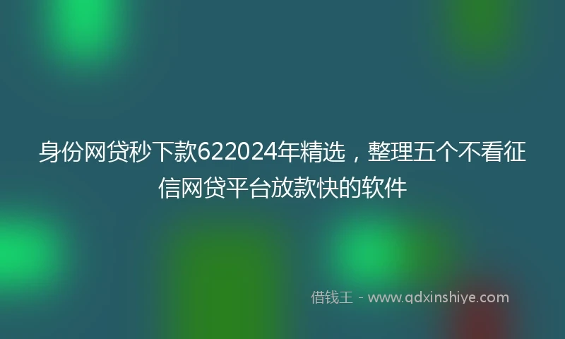 身份网贷秒下款622024年精选，整理五个不看征信网贷平台放款快的软件