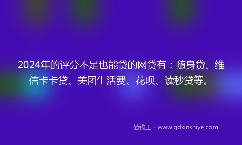 2024年的评分不足也能贷的网贷有：随身贷、维信卡卡贷、美团生活费、花呗、读秒贷等。