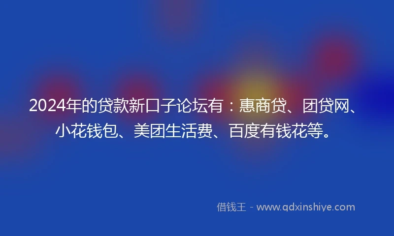 2024年的贷款新口子论坛有:惠商贷、团贷网、小花钱包、美团生活费、百度有钱花等。