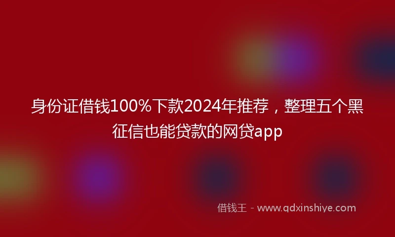 身份证借钱100%下款2024年推荐，整理五个黑征信也能贷款的网贷app