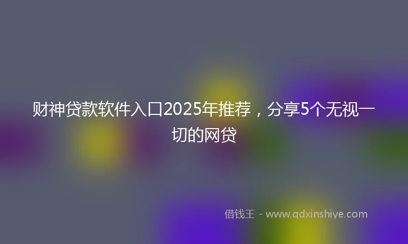 财神贷款软件入口2025年推荐，分享5个无视一切的网贷