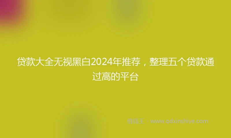 贷款大全无视黑白2024年推荐，整理五个贷款通过高的平台