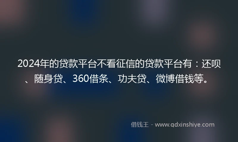 2024年的贷款平台不看征信的贷款平台有：还呗、随身贷、360借条、功夫贷、微博借钱等。