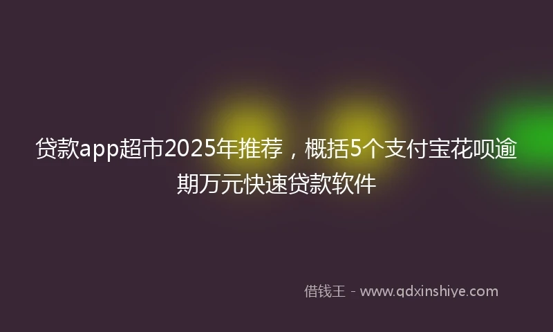 贷款app超市2025年推荐，概括5个支付宝花呗逾期万元快速贷款软件
