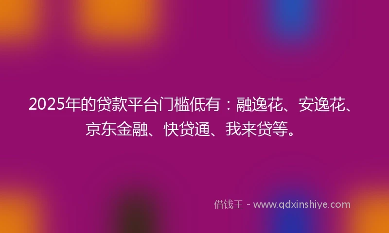 2025年的贷款平台门槛低有：融逸花、安逸花、京东金融、快贷通、我来贷等。