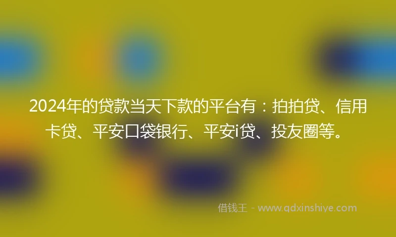 2024年的贷款当天下款的平台有:拍拍贷、信用卡贷、平安口袋银行、平安i贷、投友圈等。