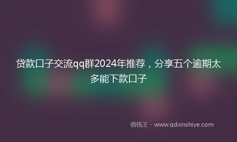 贷款口子交流qq群2024年推荐，分享五个逾期太多能下款口子