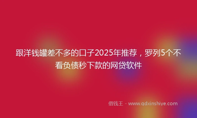 跟洋钱罐差不多的口子2025年推荐，罗列5个不看负债秒下款的网贷软件