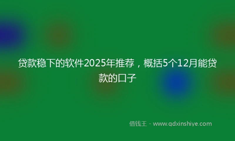 贷款稳下的软件2025年推荐，概括5个12月能贷款的口子