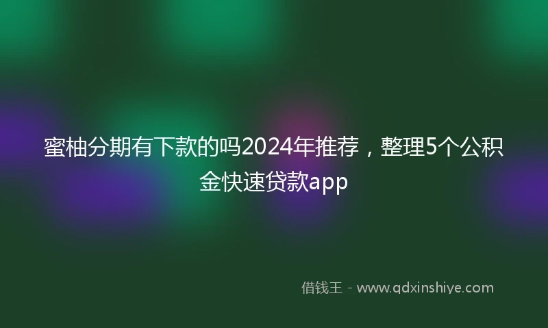 蜜柚分期有下款的吗2024年推荐，整理5个公积金快速贷款app