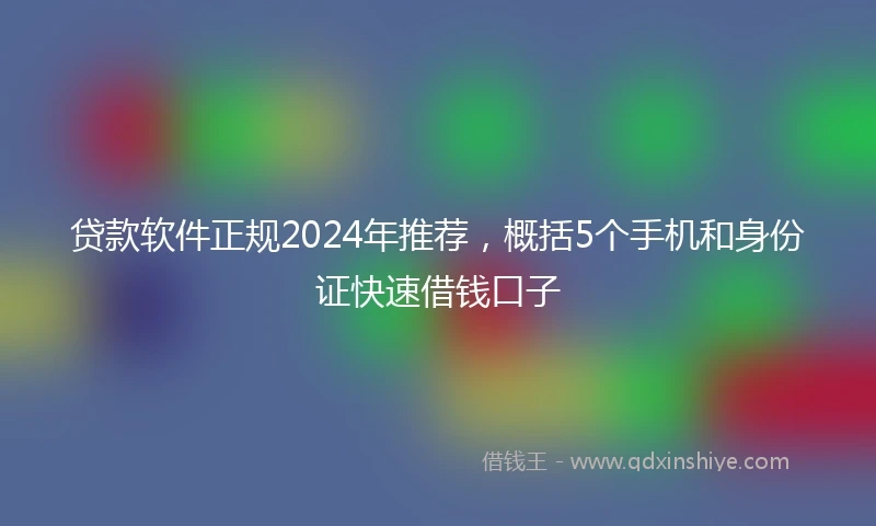 贷款软件正规2024年推荐,概括5个手机和身份证快速借钱口子