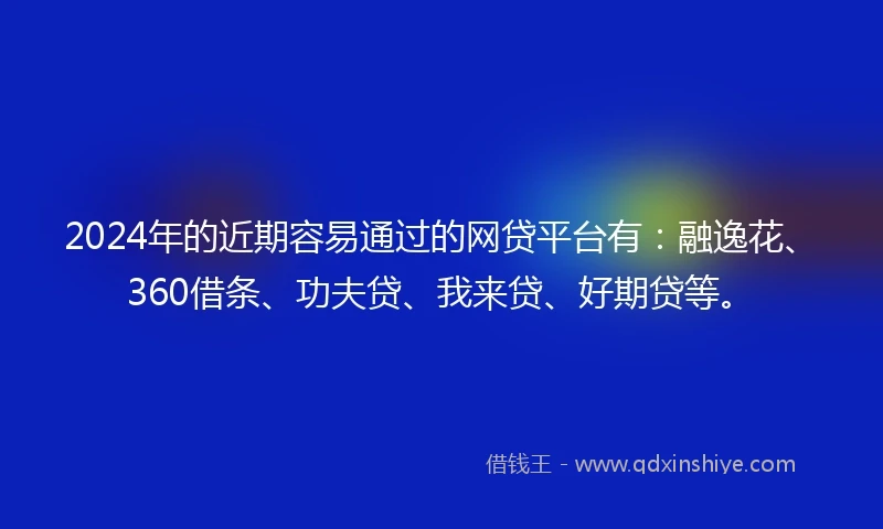 2024年的近期容易通过的网贷平台有：融逸花、360借条、功夫贷、我来贷、好期贷等。