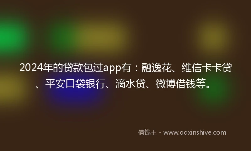 2024年的贷款包过app有：融逸花、维信卡卡贷、平安口袋银行、滴水贷、微博借钱等。