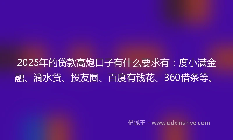 2025年的贷款高炮口子有什么要求有：度小满金融、滴水贷、投友圈、百度有钱花、360借条等。