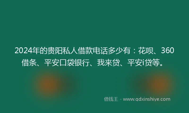 2024年的贵阳私人借款电话多少有：花呗、360借条、平安口袋银行、我来贷、平安i贷等。