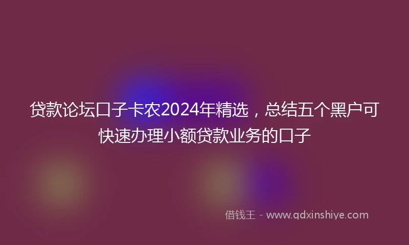 贷款论坛口子卡农2024年精选，总结五个黑户可快速办理小额贷款业务的口子