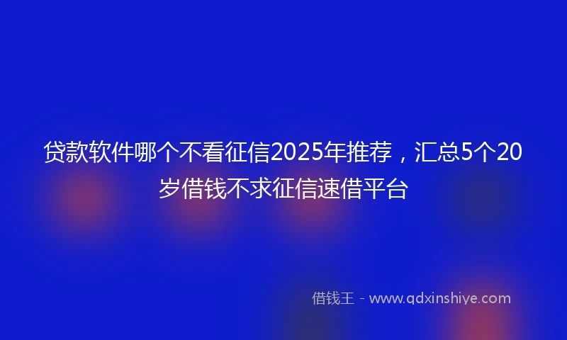 贷款软件哪个不看征信2025年推荐，汇总5个20岁借钱不求征信速借平台