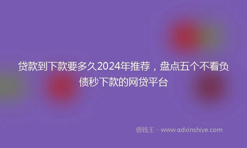 贷款到下款要多久2024年推荐，盘点五个不看负债秒下款的网贷平台