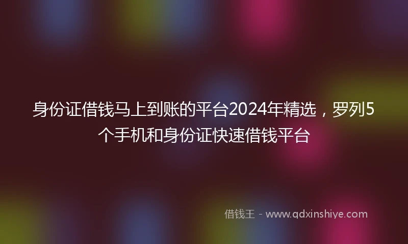 身份证借钱马上到账的平台2024年精选，罗列5个手机和身份证快速借钱平台