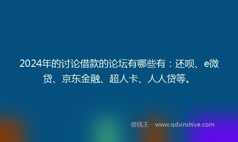 2024年的讨论借款的论坛有哪些有：还呗、e微贷、京东金融、超人卡、人人贷等。