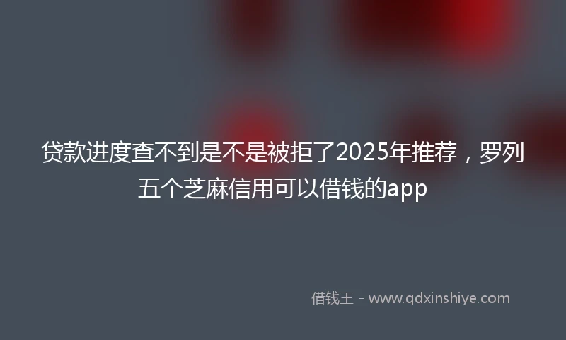 贷款进度查不到是不是被拒了2025年推荐，罗列五个芝麻信用可以借钱的app