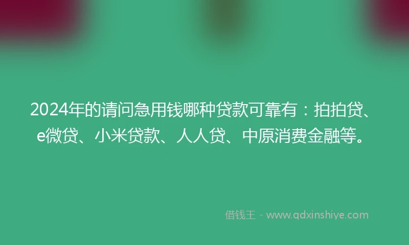 2024年的请问急用钱哪种贷款可靠有：拍拍贷、e微贷、小米贷款、人人贷、中原消费金融等。