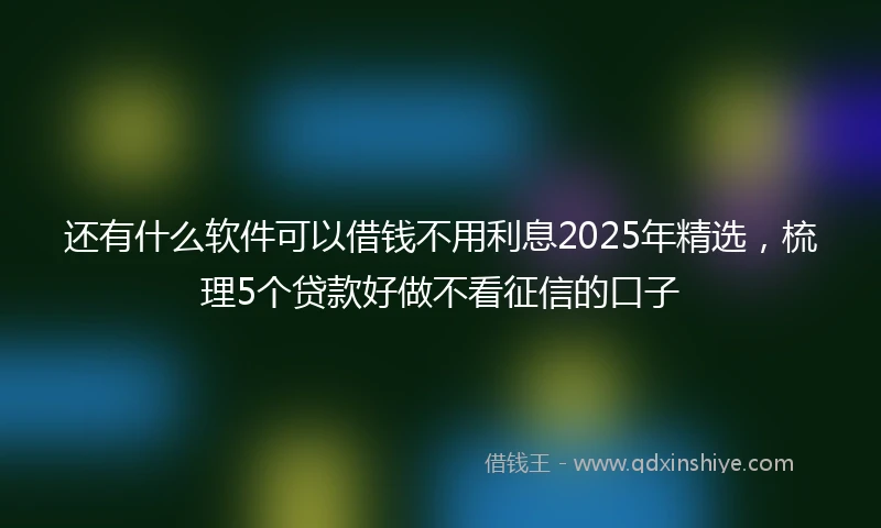 还有什么软件可以借钱不用利息2025年精选，梳理5个贷款好做不看征信的口子