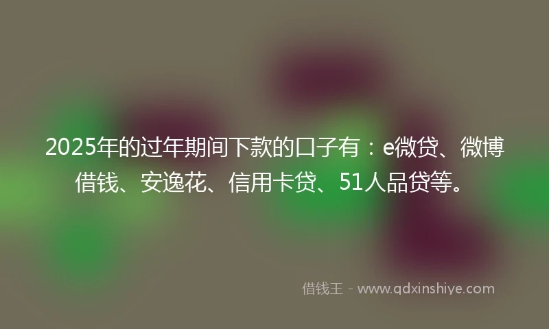 2025年的过年期间下款的口子有：e微贷、微博借钱、安逸花、信用卡贷、51人品贷等。