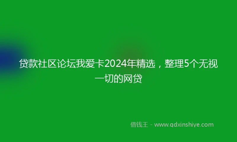 贷款社区论坛我爱卡2024年精选，整理5个无视一切的网贷