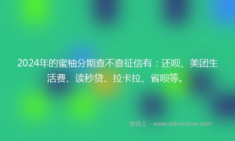2024年的蜜柚分期查不查征信有：还呗、美团生活费、读秒贷、拉卡拉、省呗等。