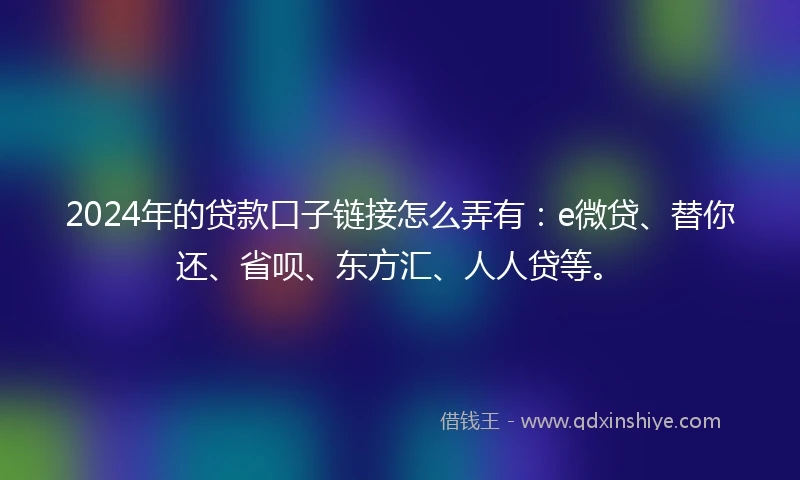 2024年的贷款口子链接怎么弄有：e微贷、替你还、省呗、东方汇、人人贷等。