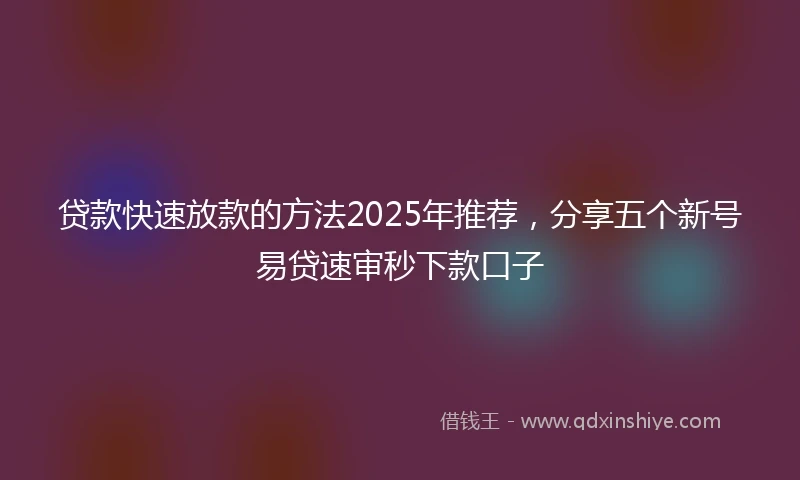 贷款快速放款的方法2025年推荐，分享五个新号易贷速审秒下款口子