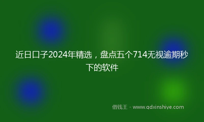 近日口子2024年精选，盘点五个714无视逾期秒下的软件
