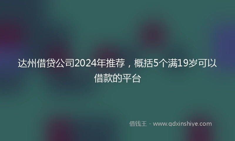 达州借贷公司2024年推荐，概括5个满19岁可以借款的平台