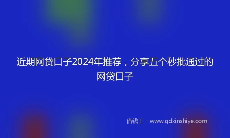 近期网贷口子2024年推荐，分享五个秒批通过的网贷口子