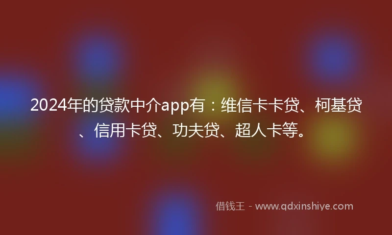 2024年的贷款中介app有：维信卡卡贷、柯基贷、信用卡贷、功夫贷、超人卡等。
