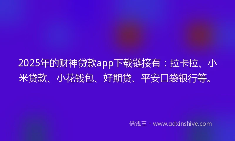 2025年的财神贷款app下载链接有：拉卡拉、小米贷款、小花钱包、好期贷、平安口袋银行等。