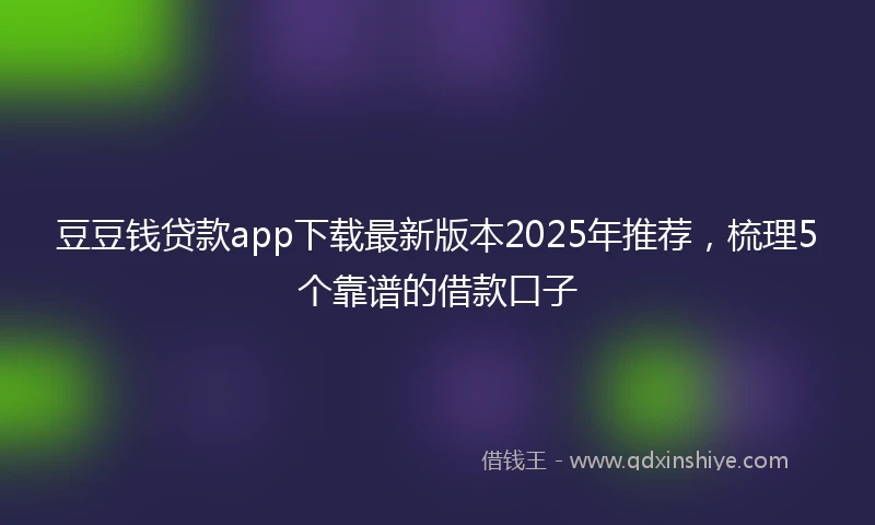 豆豆钱贷款app下载最新版本2025年推荐，梳理5个靠谱的借款口子