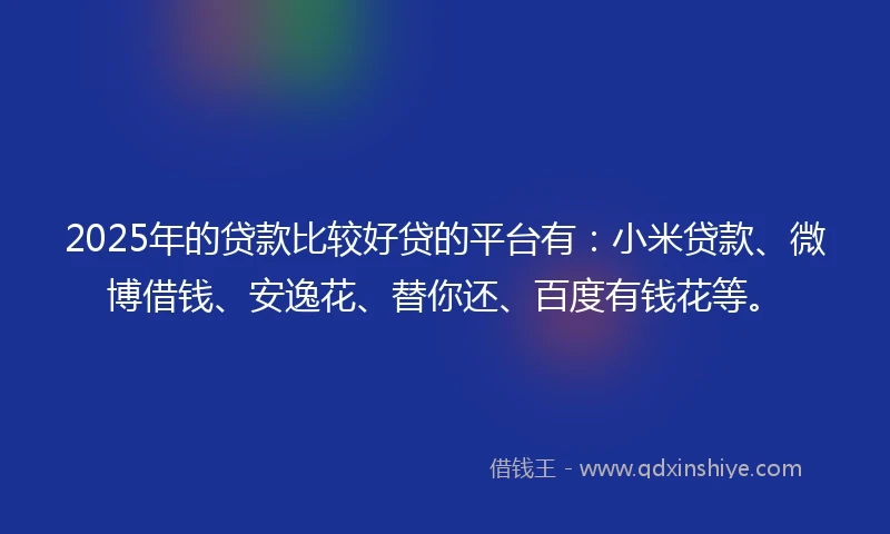 2025年的贷款比较好贷的平台有：小米贷款、微博借钱、安逸花、替你还、百度有钱花等。
