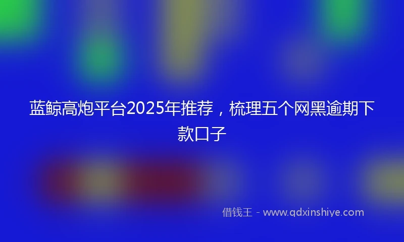 蓝鲸高炮平台2025年推荐，梳理五个网黑逾期下款口子