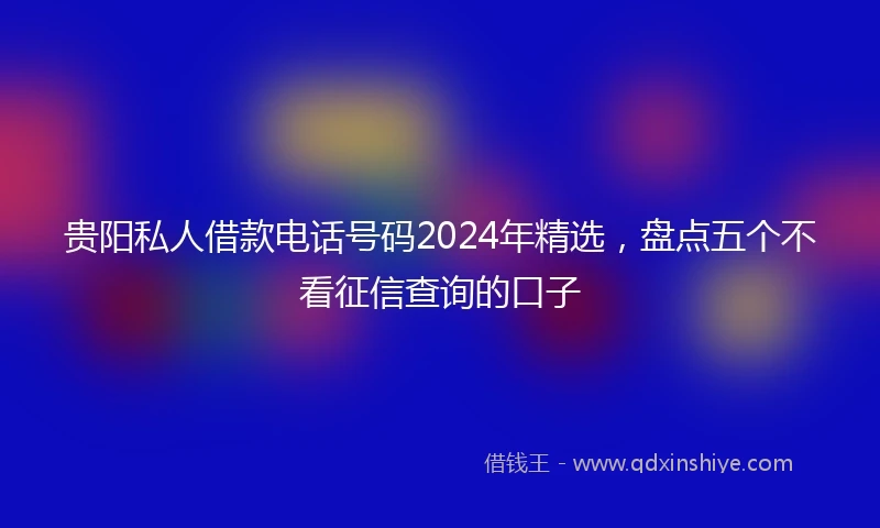 贵阳私人借款电话号码2024年精选，盘点五个不看征信查询的口子