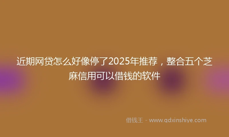 近期网贷怎么好像停了2025年推荐，整合五个芝麻信用可以借钱的软件