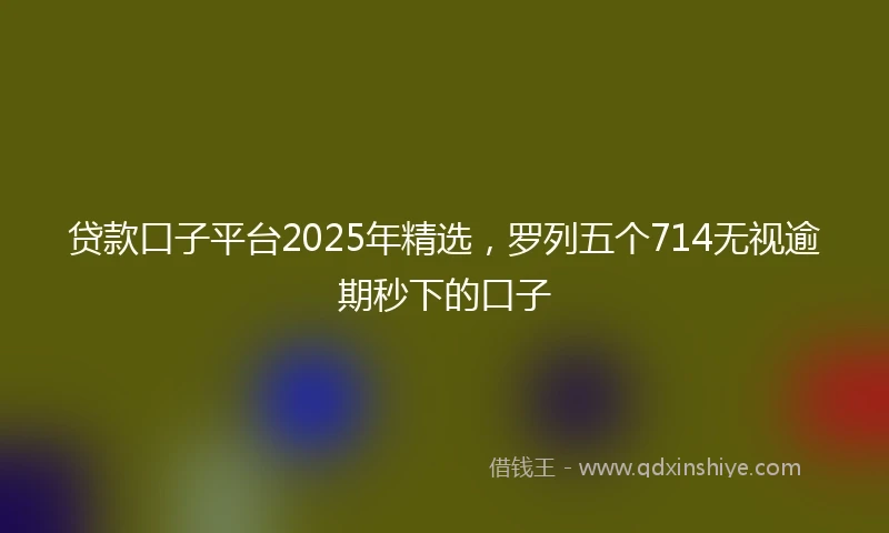 贷款口子平台2025年精选，罗列五个714无视逾期秒下的口子