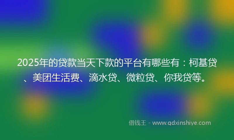 2025年的贷款当天下款的平台有哪些有：柯基贷、美团生活费、滴水贷、微粒贷、你我贷等。