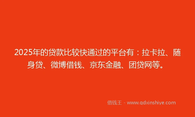 2025年的贷款比较快通过的平台有：拉卡拉、随身贷、微博借钱、京东金融、团贷网等。