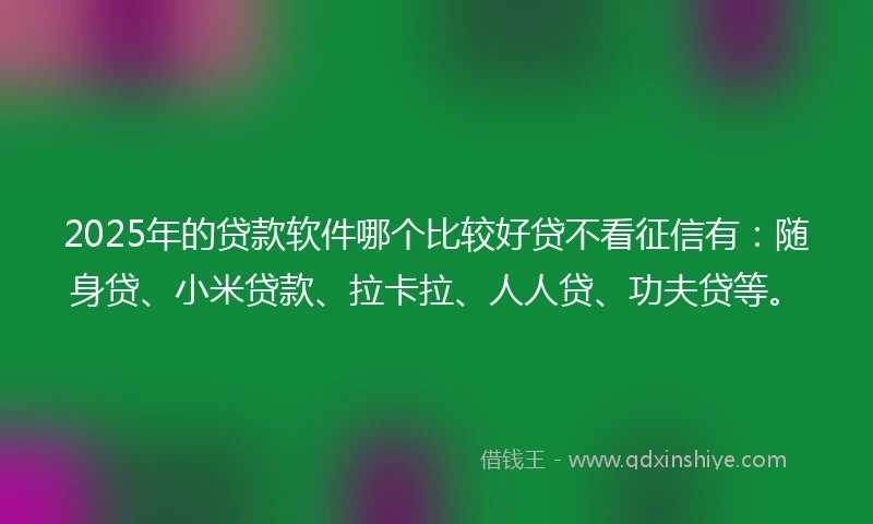 2025年的贷款软件哪个比较好贷不看征信有：随身贷、小米贷款、拉卡拉、人人贷、功夫贷等。