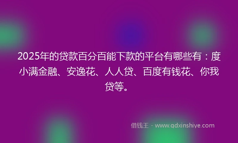 2025年的贷款百分百能下款的平台有哪些有：度小满金融、安逸花、人人贷、百度有钱花、你我贷等。