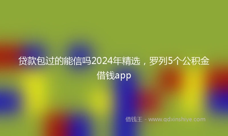 贷款包过的能信吗2024年精选，罗列5个公积金借钱app