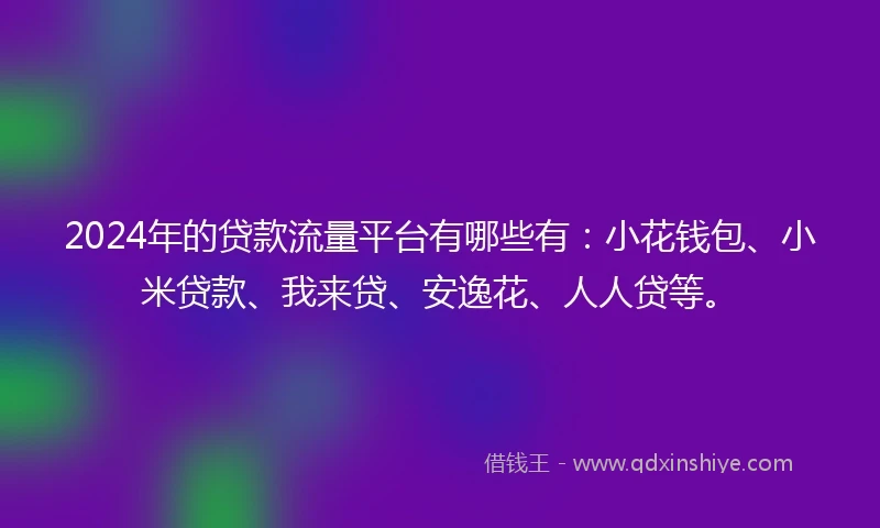 2024年的贷款流量平台有哪些有：小花钱包、小米贷款、我来贷、安逸花、人人贷等。