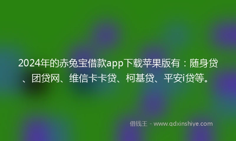 2024年的赤兔宝借款app下载苹果版有：随身贷、团贷网、维信卡卡贷、柯基贷、平安i贷等。
